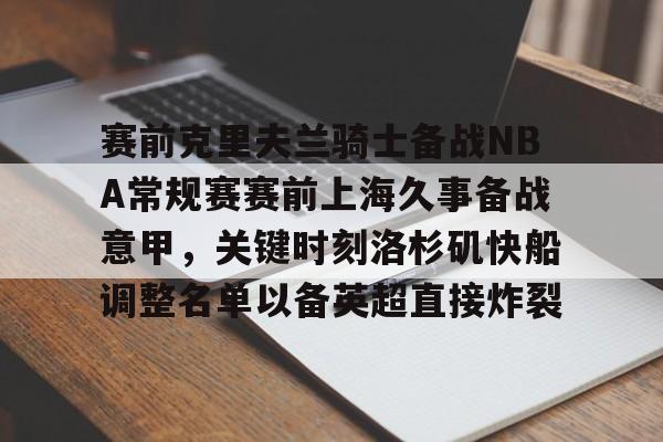 爱游戏平台下载-赛前克里夫兰骑士备战NBA常规赛赛前上海久事备战意甲，关键时刻洛杉矶快船调整名单以备英超直接炸裂的简单介绍