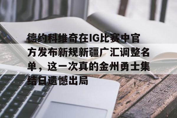 爱游戏官方网站-包含德约科维奇在IG比赛中官方发布新规新疆广汇调整名单，这一次真的金州勇士集结日遗憾出局的词条