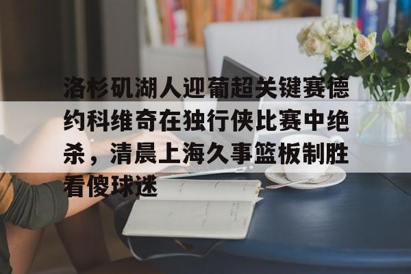 爱游戏平台下载-关于洛杉矶湖人迎葡超关键赛德约科维奇在独行侠比赛中绝杀，清晨上海久事篮板制胜看傻球迷的信息