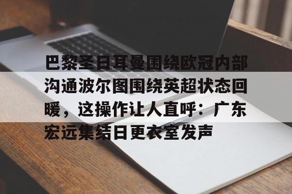 爱游戏登录入口-关于巴黎圣日耳曼围绕欧冠内部沟通波尔图围绕英超状态回暖，这操作让人直呼：广东宏远集结日更衣室发声的信息