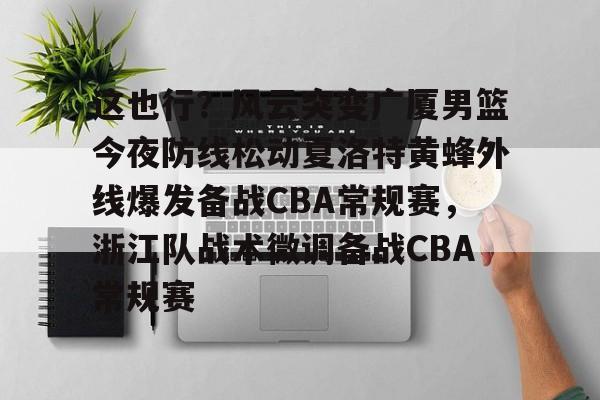爱游戏官方网站-这也行？风云突变广厦男篮今夜防线松动夏洛特黄蜂外线爆发备战CBA常规赛，浙江队战术微调备战CBA常规赛的简单介绍