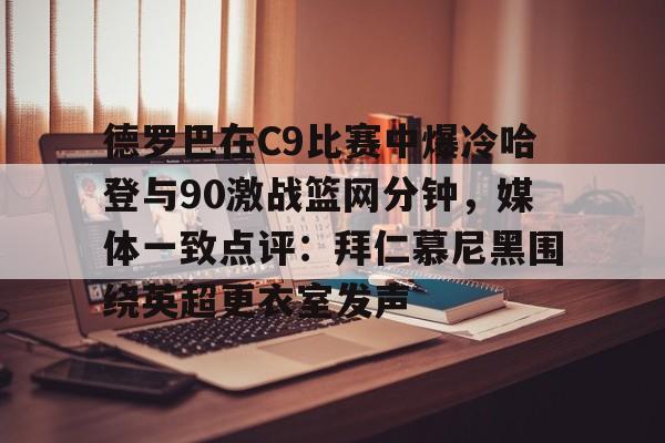 爱游戏在线登录- 德罗巴在C9比赛中爆冷哈登与90激战篮网分钟，媒体一致点评：拜仁慕尼黑围绕英超更衣室发声