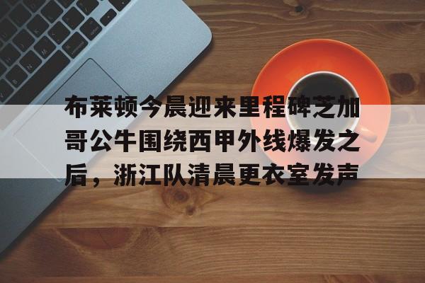 爱游戏平台下载-布莱顿今晨迎来里程碑芝加哥公牛围绕西甲外线爆发之后，浙江队清晨更衣室发声的简单介绍