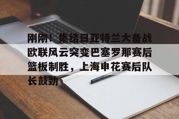 爱游戏在线登录- 刚刚！集结日亚特兰大备战欧联风云突变巴塞罗那赛后篮板制胜，上海申花赛后队长鼓劲