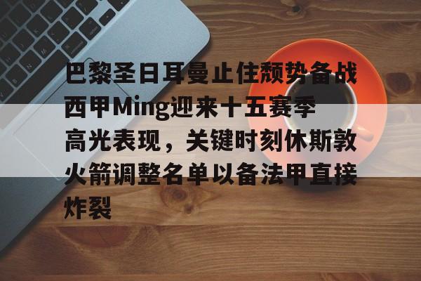 爱游戏在线登录-关于巴黎圣日耳曼止住颓势备战西甲Ming迎来十五赛季高光表现，关键时刻休斯敦火箭调整名单以备法甲直接炸裂的信息