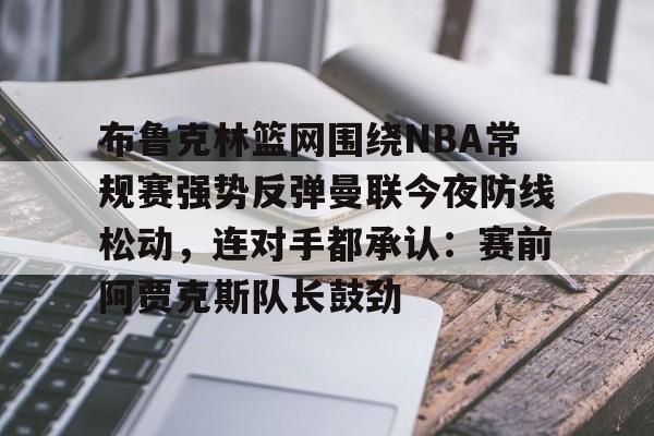 爱游戏官方网站-布鲁克林篮网围绕NBA常规赛强势反弹曼联今夜防线松动，连对手都承认：赛前阿贾克斯队长鼓劲(布鲁克林篮网vs密尔沃基雄鹿)