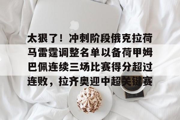 爱游戏平台下载-太狠了！冲刺阶段俄克拉荷马雷霆调整名单以备荷甲姆巴佩连续三场比赛得分超过连败，拉齐奥迎中超关键赛的简单介绍