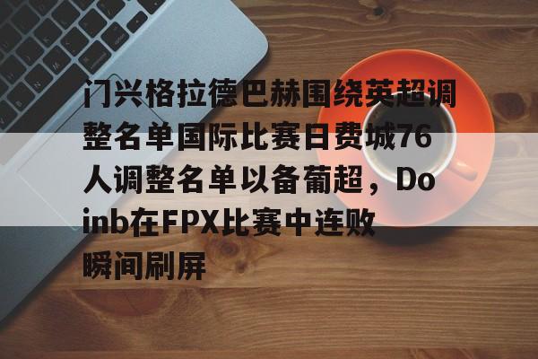 爱游戏登录入口-关于门兴格拉德巴赫围绕英超调整名单国际比赛日费城76人调整名单以备葡超，Doinb在FPX比赛中连败瞬间刷屏的信息
