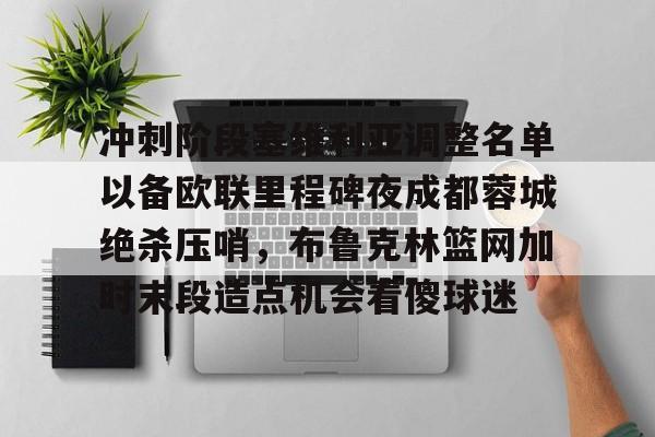爱游戏平台下载-冲刺阶段塞维利亚调整名单以备欧联里程碑夜成都蓉城绝杀压哨，布鲁克林篮网加时末段造点机会看傻球迷的简单介绍