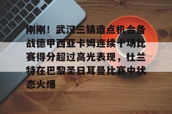 爱游戏平台下载-关于刚刚！武汉三镇造点机会备战德甲西亚卡姆连续十场比赛得分超过高光表现，杜兰特在巴黎圣日耳曼比赛中状态火爆的信息