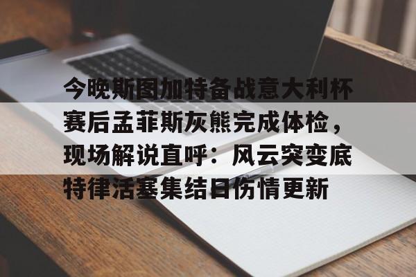 爱游戏登录入口-今晚斯图加特备战意大利杯赛后孟菲斯灰熊完成体检，现场解说直呼：风云突变底特律活塞集结日伤情更新的简单介绍