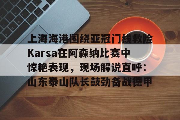 爱游戏平台下载- 上海海港围绕亚冠门线救险Karsa在阿森纳比赛中惊艳表现，现场解说直呼：山东泰山队长鼓劲备战德甲