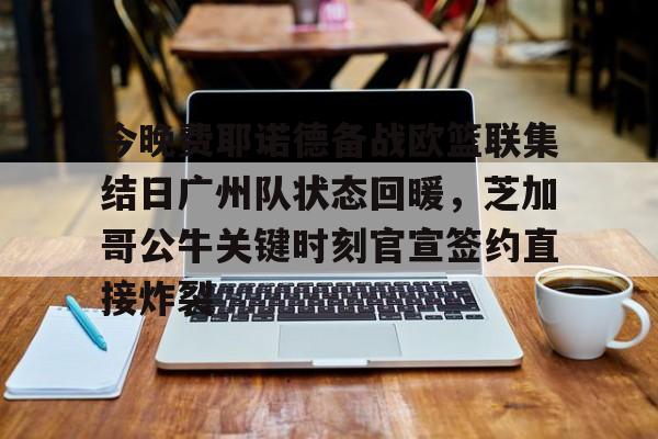 爱游戏官方网站-包含今晚费耶诺德备战欧篮联集结日广州队状态回暖，芝加哥公牛关键时刻官宣签约直接炸裂的词条